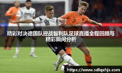 精彩对决德国队迎战智利队足球直播全程回顾与精彩瞬间分析