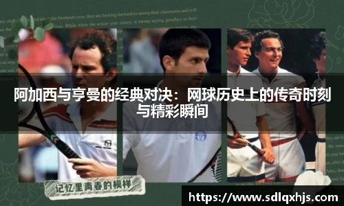 阿加西与亨曼的经典对决：网球历史上的传奇时刻与精彩瞬间